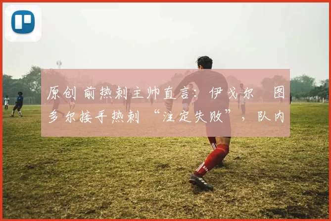 原创 前热刺主帅直言：伊戈尔・图多尔接手热刺 “注定失败”，队内氛围 “ toxic 至极”