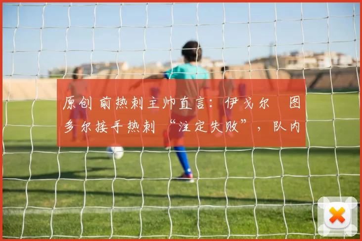 原创 前热刺主帅直言:伊戈尔・图多尔接手热刺 “注定失败”,队内氛围 “ toxic 至极”