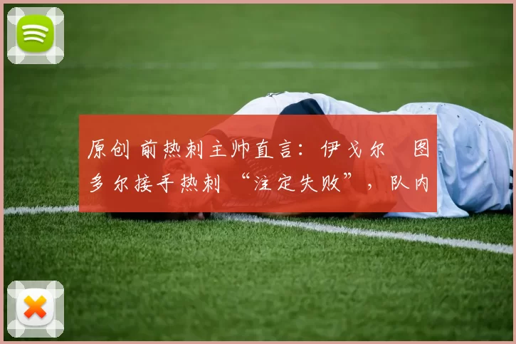 原创 前热刺主帅直言：伊戈尔・图多尔接手热刺 “注定失败”，队内氛围 “ toxic 至极”