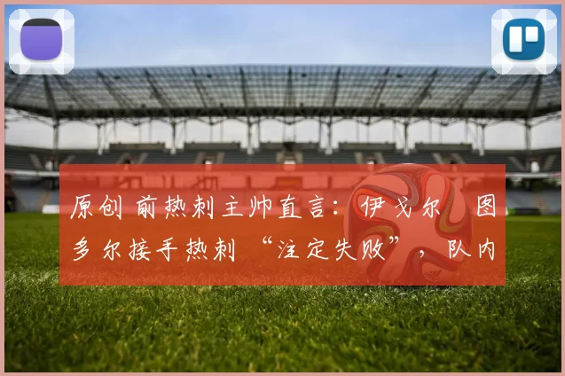 原创 前热刺主帅直言：伊戈尔・图多尔接手热刺 “注定失败”，队内氛围 “ toxic 至极”