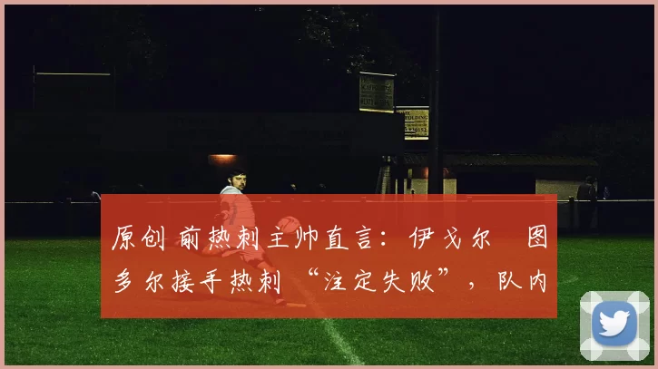 原创 前热刺主帅直言：伊戈尔・图多尔接手热刺 “注定失败”，队内氛围 “ toxic 至极”