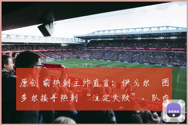 原创 前热刺主帅直言：伊戈尔・图多尔接手热刺 “注定失败”，队内氛围 “ toxic 至极”