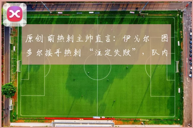 原创 前热刺主帅直言：伊戈尔・图多尔接手热刺 “注定失败”，队内氛围 “ toxic 至极”