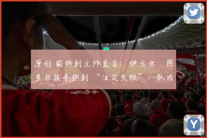 原创 前热刺主帅直言:伊戈尔・图多尔接手热刺 “注定失败”,队内氛围 “ toxic 至极”