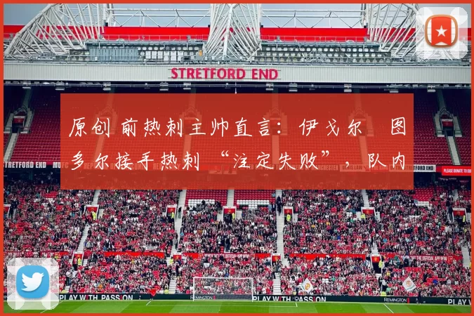 原创 前热刺主帅直言：伊戈尔・图多尔接手热刺 “注定失败”，队内氛围 “ toxic 至极”