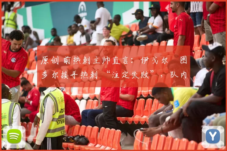 原创 前热刺主帅直言:伊戈尔・图多尔接手热刺 “注定失败”,队内氛围 “ toxic 至极”