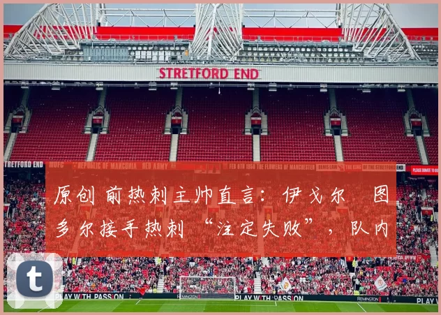 原创 前热刺主帅直言:伊戈尔・图多尔接手热刺 “注定失败”,队内氛围 “ toxic 至极”