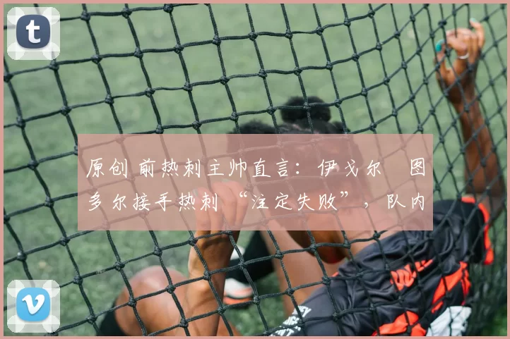 原创 前热刺主帅直言：伊戈尔・图多尔接手热刺 “注定失败”，队内氛围 “ toxic 至极”