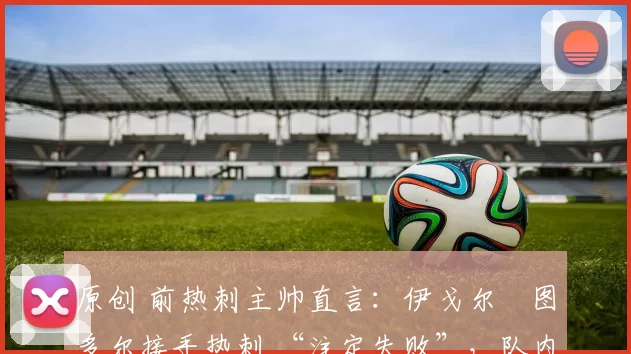 原创 前热刺主帅直言：伊戈尔・图多尔接手热刺 “注定失败”，队内氛围 “ toxic 至极”