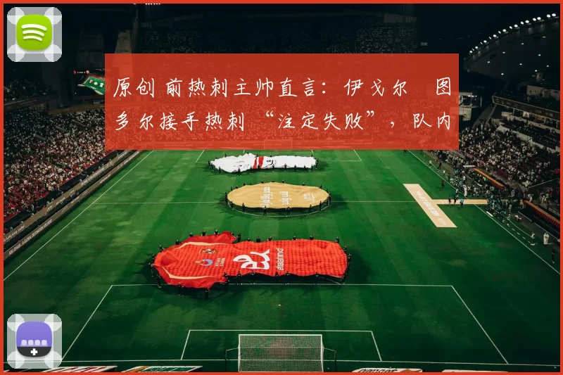 原创 前热刺主帅直言:伊戈尔・图多尔接手热刺 “注定失败”,队内氛围 “ toxic 至极”