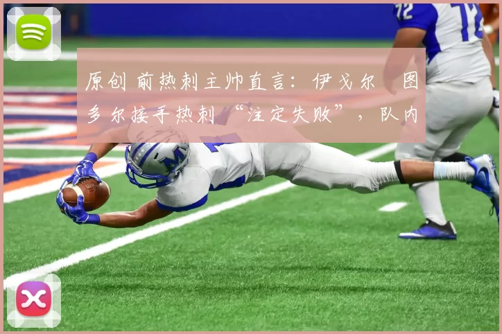 原创 前热刺主帅直言：伊戈尔・图多尔接手热刺 “注定失败”，队内氛围 “ toxic 至极”