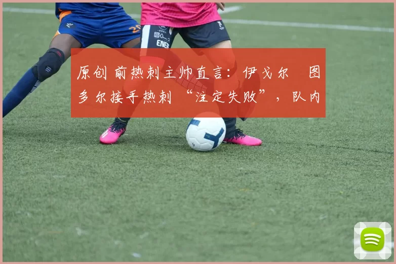 原创 前热刺主帅直言:伊戈尔・图多尔接手热刺 “注定失败”,队内氛围 “ toxic 至极”