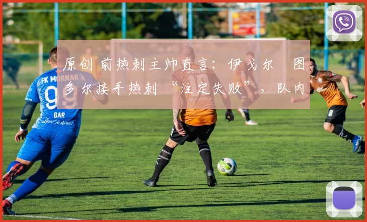 原创 前热刺主帅直言：伊戈尔・图多尔接手热刺 “注定失败”，队内氛围 “ toxic 至极”