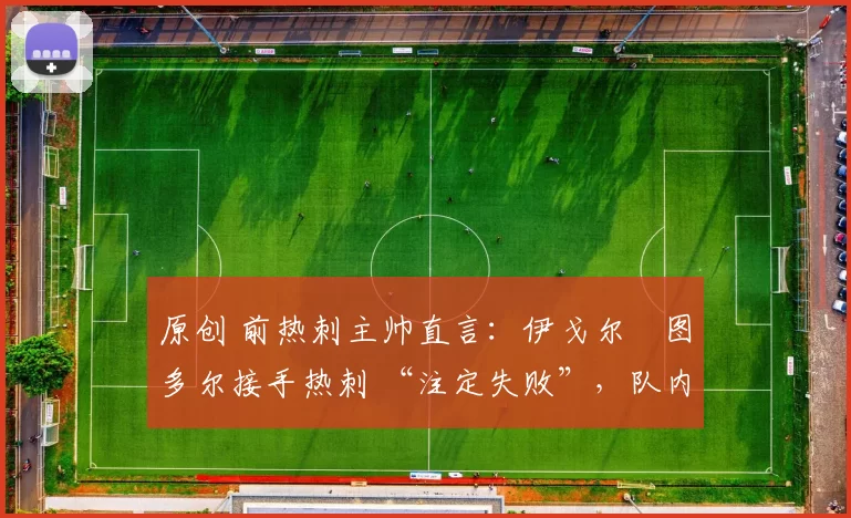 原创 前热刺主帅直言：伊戈尔・图多尔接手热刺 “注定失败”，队内氛围 “ toxic 至极”