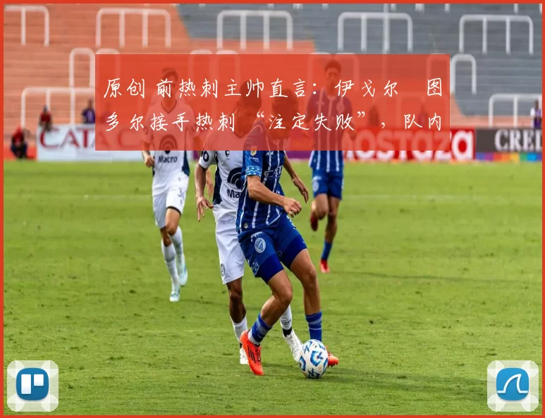 原创 前热刺主帅直言：伊戈尔・图多尔接手热刺 “注定失败”，队内氛围 “ toxic 至极”