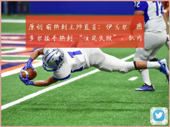 原创 前热刺主帅直言:伊戈尔・图多尔接手热刺 “注定失败”,队内氛围 “ toxic 至极”