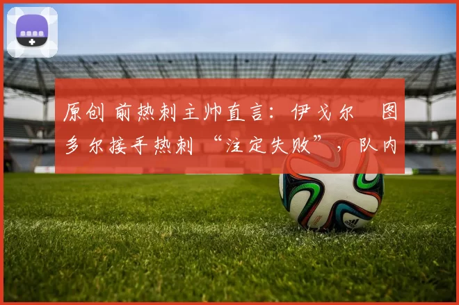 原创 前热刺主帅直言：伊戈尔・图多尔接手热刺 “注定失败”，队内氛围 “ toxic 至极”