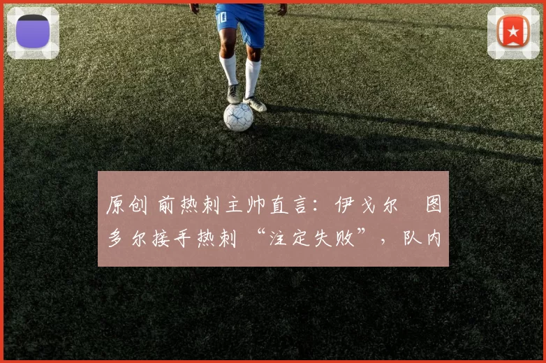 原创 前热刺主帅直言：伊戈尔・图多尔接手热刺 “注定失败”，队内氛围 “ toxic 至极”