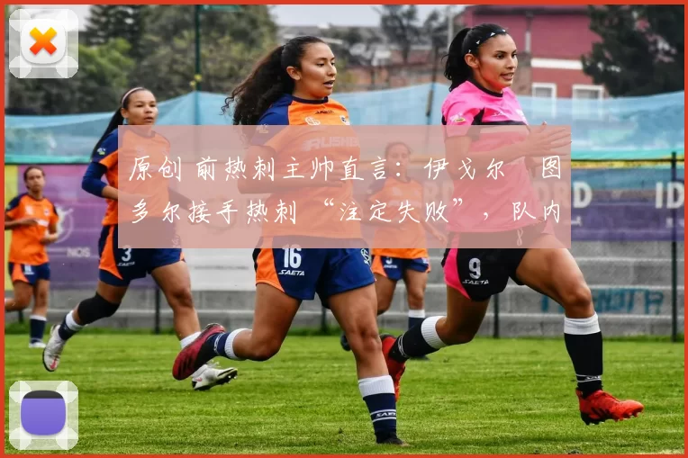 原创 前热刺主帅直言:伊戈尔・图多尔接手热刺 “注定失败”,队内氛围 “ toxic 至极”