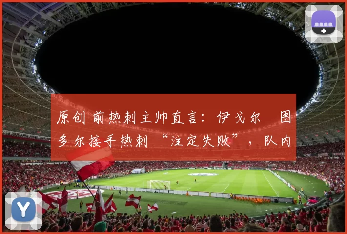 原创 前热刺主帅直言：伊戈尔・图多尔接手热刺 “注定失败”，队内氛围 “ toxic 至极”
