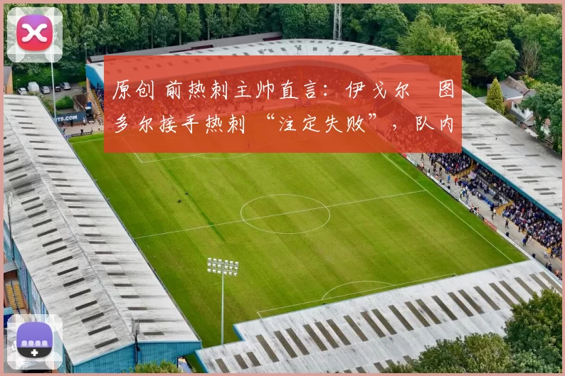 原创 前热刺主帅直言:伊戈尔・图多尔接手热刺 “注定失败”,队内氛围 “ toxic 至极”