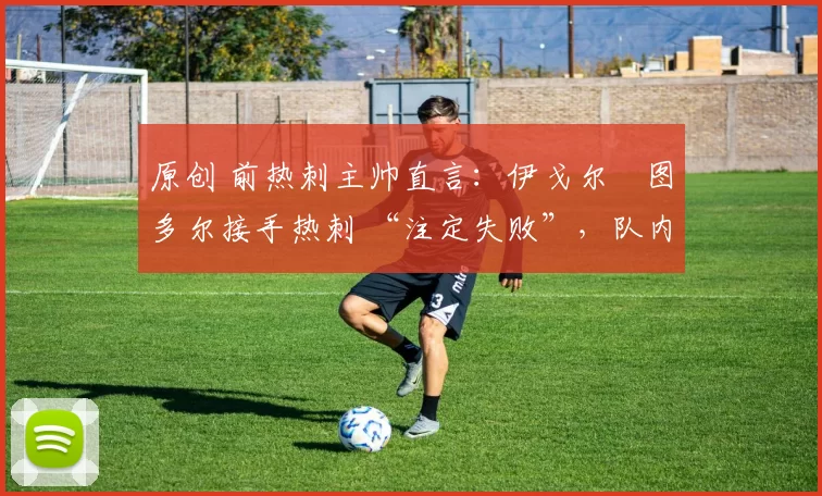 原创 前热刺主帅直言:伊戈尔・图多尔接手热刺 “注定失败”,队内氛围 “ toxic 至极”