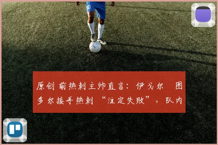 原创 前热刺主帅直言：伊戈尔・图多尔接手热刺 “注定失败”，队内氛围 “ toxic 至极”