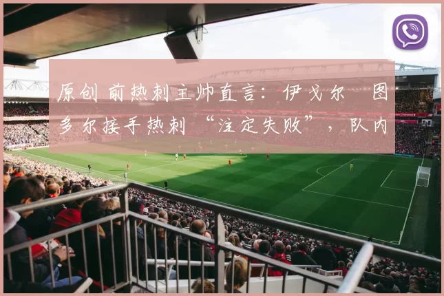 原创 前热刺主帅直言：伊戈尔・图多尔接手热刺 “注定失败”，队内氛围 “ toxic 至极”