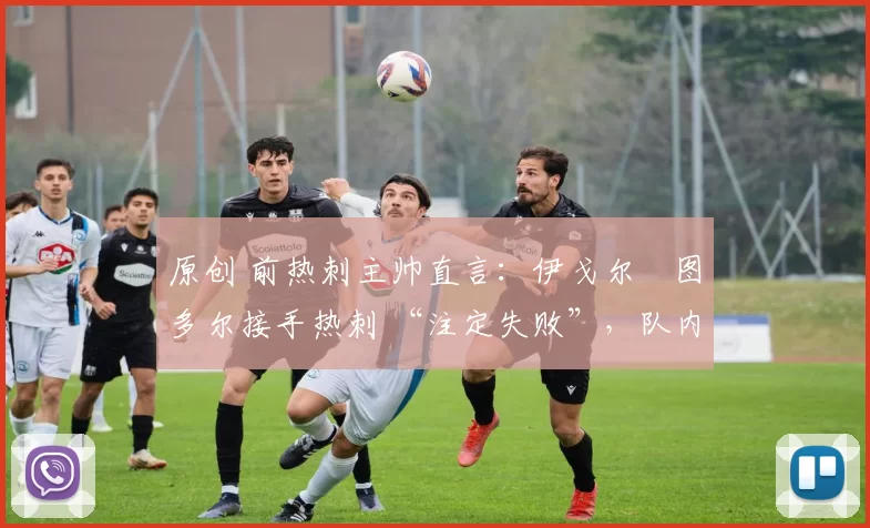 原创 前热刺主帅直言:伊戈尔・图多尔接手热刺 “注定失败”,队内氛围 “ toxic 至极”