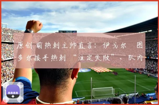 原创 前热刺主帅直言：伊戈尔・图多尔接手热刺 “注定失败”，队内氛围 “ toxic 至极”