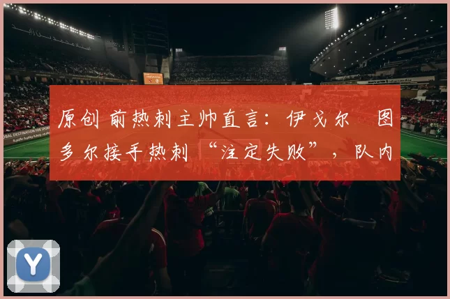 原创 前热刺主帅直言：伊戈尔・图多尔接手热刺 “注定失败”，队内氛围 “ toxic 至极”