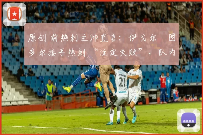 原创 前热刺主帅直言：伊戈尔・图多尔接手热刺 “注定失败”，队内氛围 “ toxic 至极”