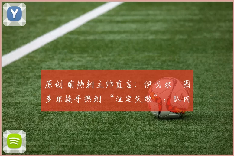 原创 前热刺主帅直言：伊戈尔・图多尔接手热刺 “注定失败”，队内氛围 “ toxic 至极”