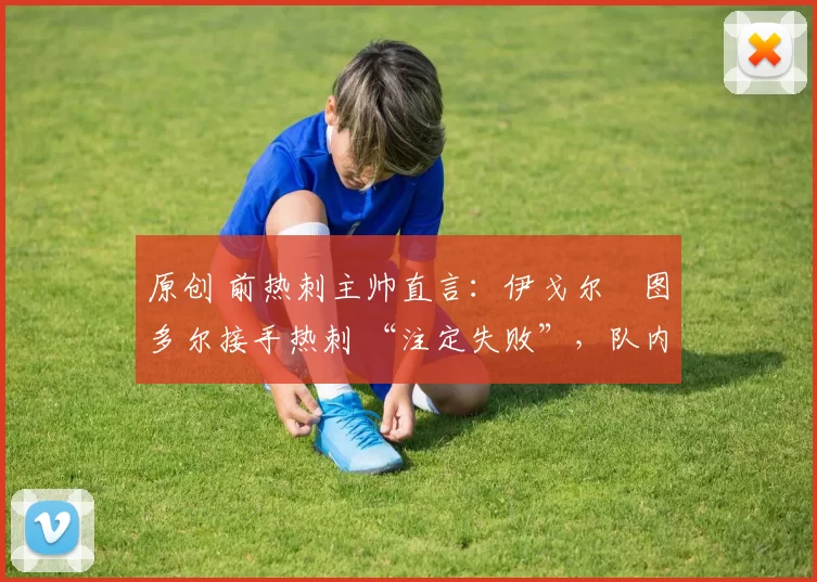 原创 前热刺主帅直言:伊戈尔・图多尔接手热刺 “注定失败”,队内氛围 “ toxic 至极”