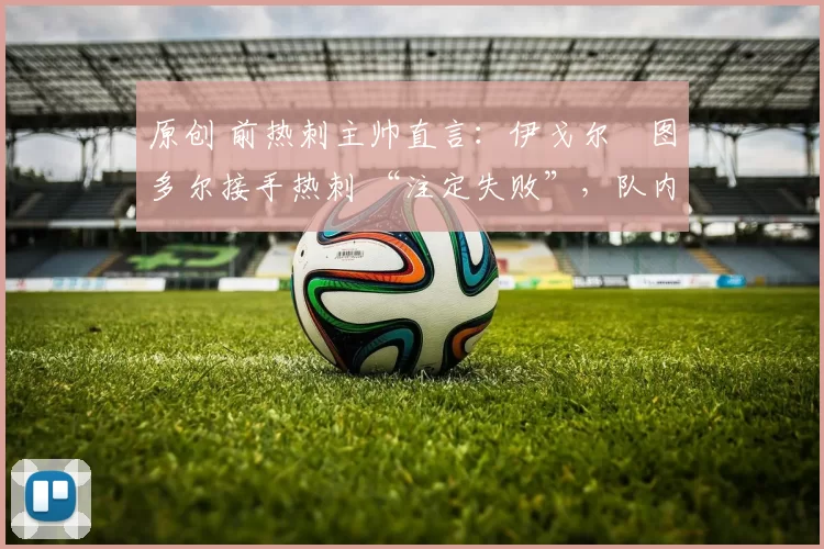 原创 前热刺主帅直言:伊戈尔・图多尔接手热刺 “注定失败”,队内氛围 “ toxic 至极”