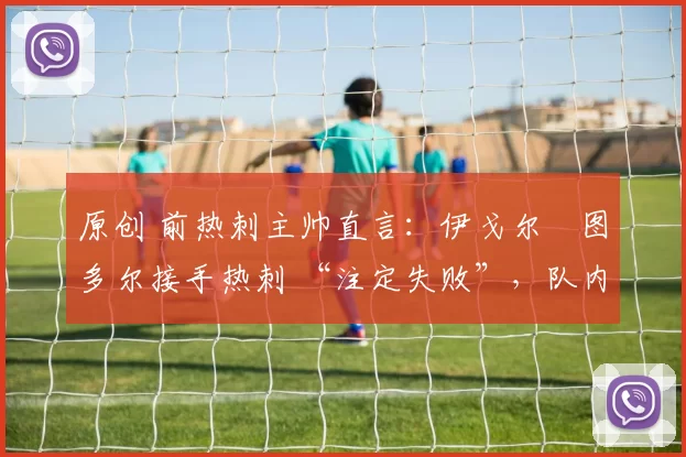 原创 前热刺主帅直言：伊戈尔・图多尔接手热刺 “注定失败”，队内氛围 “ toxic 至极”