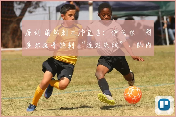 原创 前热刺主帅直言：伊戈尔・图多尔接手热刺 “注定失败”，队内氛围 “ toxic 至极”
