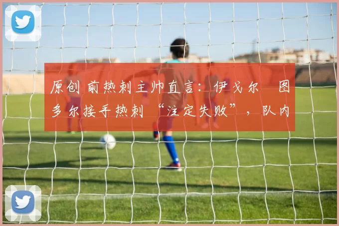 原创 前热刺主帅直言:伊戈尔・图多尔接手热刺 “注定失败”,队内氛围 “ toxic 至极”