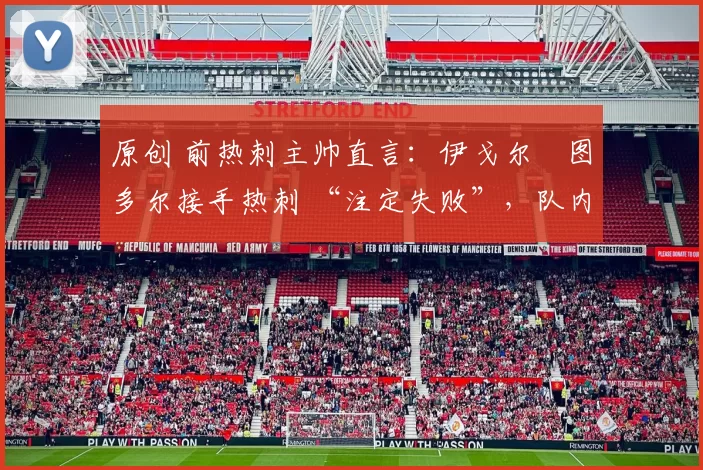 原创 前热刺主帅直言：伊戈尔・图多尔接手热刺 “注定失败”，队内氛围 “ toxic 至极”