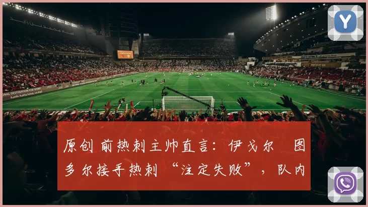 原创 前热刺主帅直言：伊戈尔・图多尔接手热刺 “注定失败”，队内氛围 “ toxic 至极”
