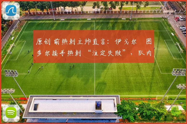 原创 前热刺主帅直言:伊戈尔・图多尔接手热刺 “注定失败”,队内氛围 “ toxic 至极”