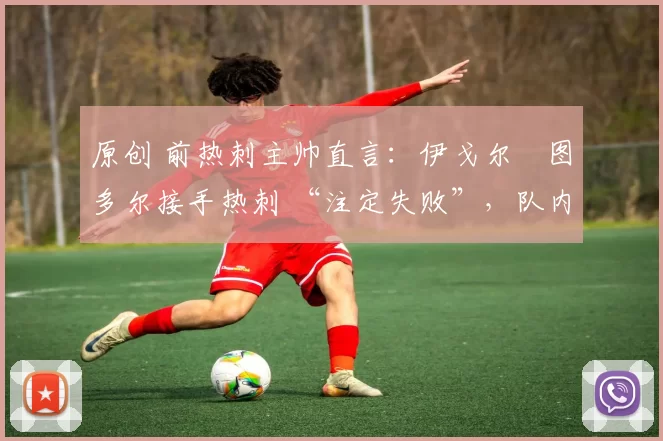 原创 前热刺主帅直言:伊戈尔・图多尔接手热刺 “注定失败”,队内氛围 “ toxic 至极”