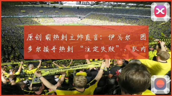 原创 前热刺主帅直言:伊戈尔・图多尔接手热刺 “注定失败”,队内氛围 “ toxic 至极”