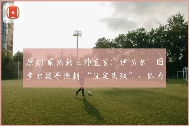 原创 前热刺主帅直言:伊戈尔・图多尔接手热刺 “注定失败”,队内氛围 “ toxic 至极”