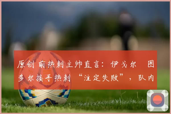 原创 前热刺主帅直言：伊戈尔・图多尔接手热刺 “注定失败”，队内氛围 “ toxic 至极”