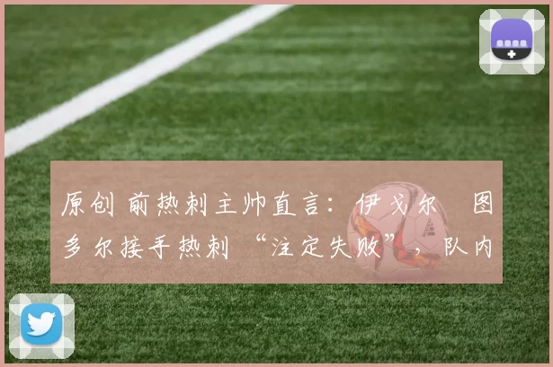 原创 前热刺主帅直言：伊戈尔・图多尔接手热刺 “注定失败”，队内氛围 “ toxic 至极”