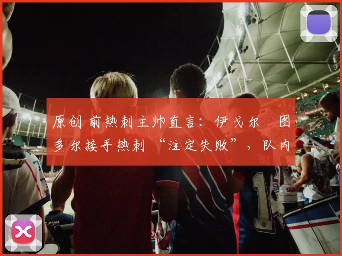 原创 前热刺主帅直言:伊戈尔・图多尔接手热刺 “注定失败”,队内氛围 “ toxic 至极”