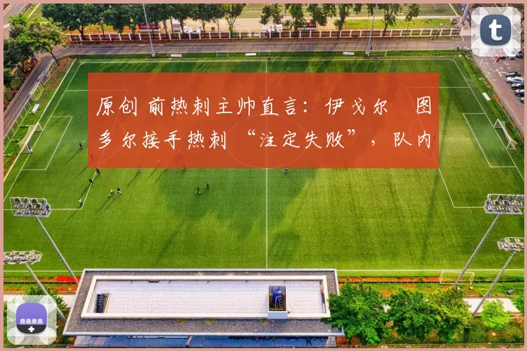 原创 前热刺主帅直言:伊戈尔・图多尔接手热刺 “注定失败”,队内氛围 “ toxic 至极”