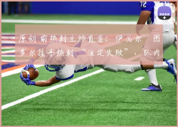 原创 前热刺主帅直言：伊戈尔・图多尔接手热刺 “注定失败”，队内氛围 “ toxic 至极”