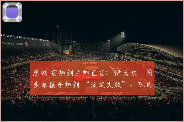 原创 前热刺主帅直言：伊戈尔・图多尔接手热刺 “注定失败”，队内氛围 “ toxic 至极”
